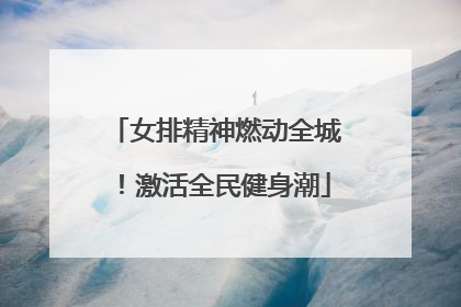 女排精神燃动全城！激活全民健身潮