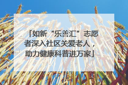 如新“乐善汇”志愿者深入社区关爱老人，助力健康科普进万家