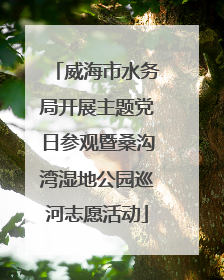 威海市水务局开展主题党日参观暨桑沟湾湿地公园巡河志愿活动