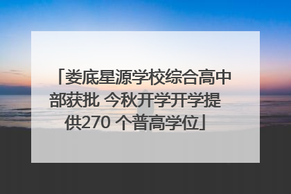 娄底星源学校综合高中部获批 今秋开学开学提供270 个普高学位