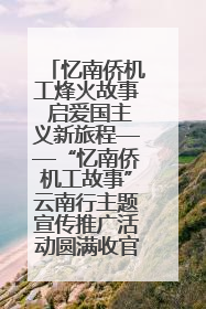 忆南侨机工烽火故事 启爱国主义新旅程——“忆南侨机工故事”云南行主题宣传推广活动圆满收官