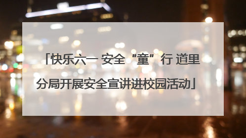 快乐六一 安全“童”行 道里分局开展安全宣讲进校园活动