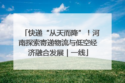快递“从天而降”！河南探索寄递物流与低空经济融合发展｜一线