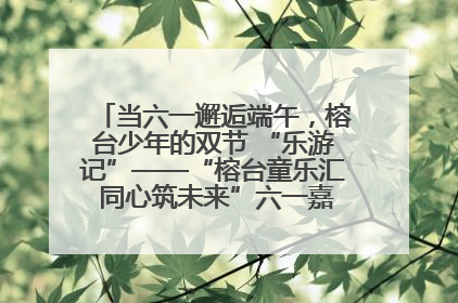 当六一邂逅端午，榕台少年的双节 “乐游记”——“榕台童乐汇 同心筑未来”六一嘉年华活动顺利举行