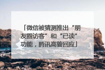 微信被猜测推出“朋友圈访客”和“已读”功能，腾讯高管回应