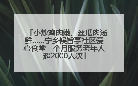 小炒鸡肉嫩、丝瓜肉汤鲜……宁乡候旨亭社区爱心食堂一个月服务老年人超2000人次
