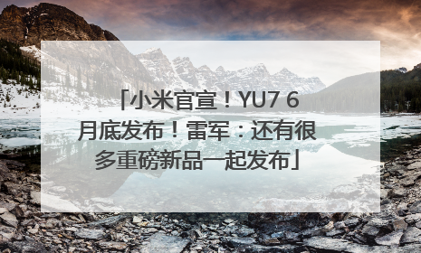 小米官宣！YU7 6月底发布！雷军：还有很多重磅新品一起发布
