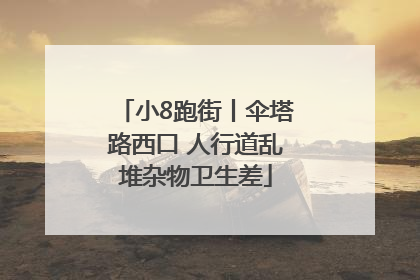 小8跑街丨伞塔路西口 人行道乱堆杂物卫生差
