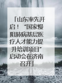 山东率先开启！“国家慢阻肺病基层医疗人才能力提升培训项目”启动会在济南召开