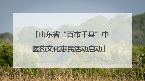 山东省“百市千县”中医药文化惠民活动启动