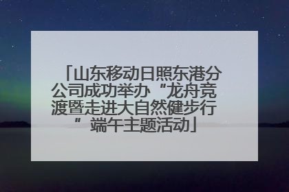 山东移动日照东港分公司成功举办“龙舟竞渡暨走进大自然健步行”端午主题活动