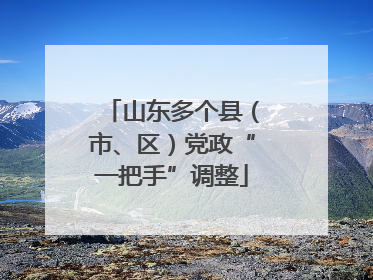 山东多个县（市、区）党政“一把手”调整