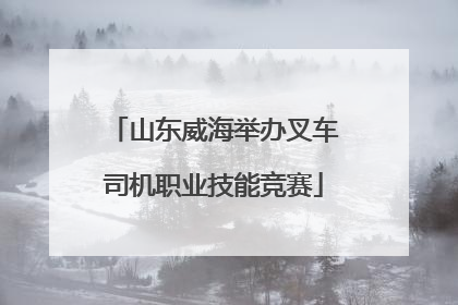 山东威海举办叉车司机职业技能竞赛