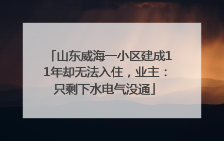 山东威海一小区建成11年却无法入住，业主：只剩下水电气没通