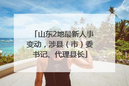 山东2地最新人事变动，涉县（市）委书记、代理县长