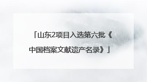 山东2项目入选第六批《中国档案文献遗产名录》