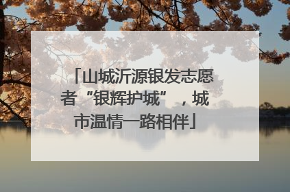 山城沂源银发志愿者“银辉护城”，城市温情一路相伴