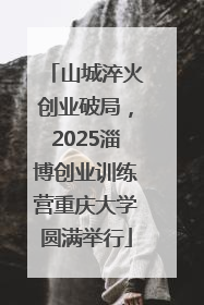 山城淬火创业破局，2025淄博创业训练营重庆大学圆满举行