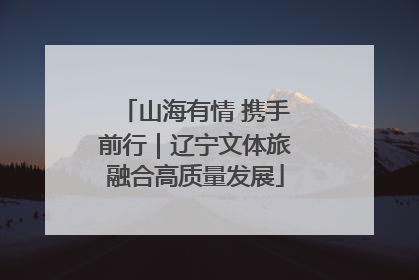 山海有情 携手前行｜辽宁文体旅融合高质量发展