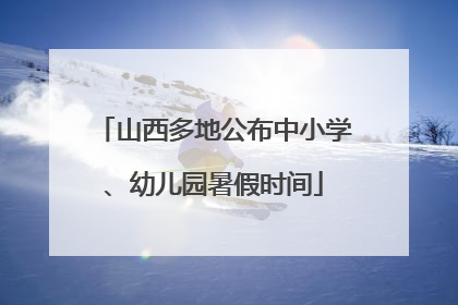山西多地公布中小学、幼儿园暑假时间