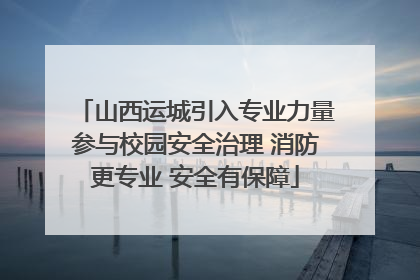 山西运城引入专业力量参与校园安全治理 消防更专业 安全有保障