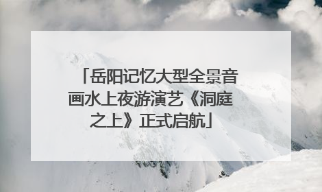 岳阳记忆大型全景音画水上夜游演艺《洞庭之上》正式启航