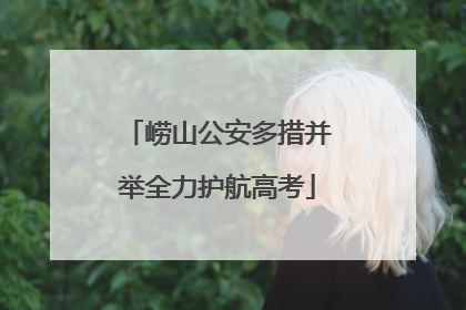 崂山公安多措并举全力护航高考