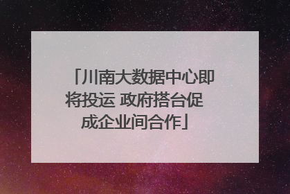 川南大数据中心即将投运 政府搭台促成企业间合作