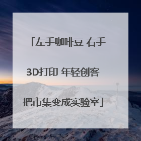 左手咖啡豆 右手3D打印 年轻创客把市集变成实验室