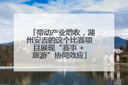 带动产业增收，湖州安吉的这个比赛项目展现“赛事 + 旅游”协同效应