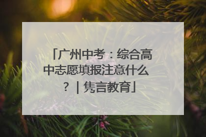 广州中考：综合高中志愿填报注意什么？｜隽言教育