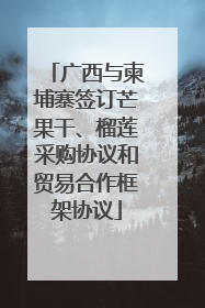 广西与柬埔寨签订芒果干、榴莲采购协议和贸易合作框架协议