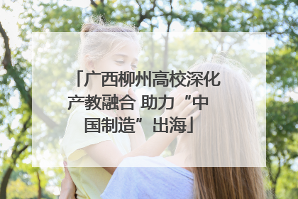 广西柳州高校深化产教融合 助力“中国制造”出海