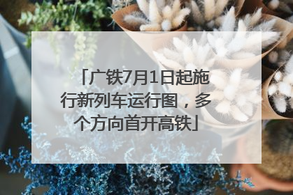 广铁7月1日起施行新列车运行图，多个方向首开高铁