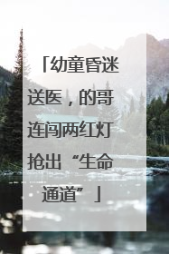 幼童昏迷送医，的哥连闯两红灯抢出“生命通道”