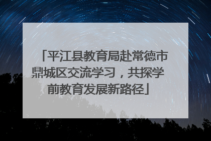 平江县教育局赴常德市鼎城区交流学习，共探学前教育发展新路径