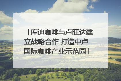 库迪咖啡与卢旺达建立战略合作 打造中卢国际咖啡产业示范园