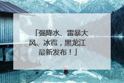 强降水、雷暴大风、冰雹，黑龙江最新发布！