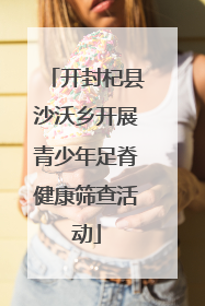 开封杞县沙沃乡开展青少年足脊健康筛查活动