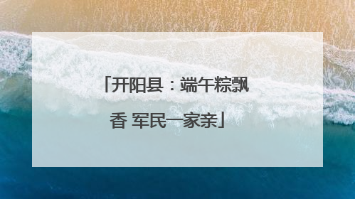 开阳县：端午粽飘香 军民一家亲