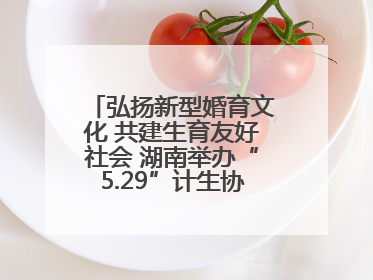 弘扬新型婚育文化 共建生育友好社会 湖南举办“5.29”计生协会员日活动