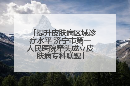 提升皮肤病区域诊疗水平 济宁市第一人民医院牵头成立皮肤病专科联盟