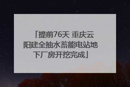 提前76天 重庆云阳建全抽水蓄能电站地下厂房开挖完成