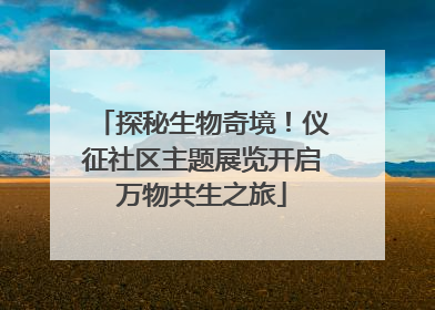 探秘生物奇境！仪征社区主题展览开启万物共生之旅