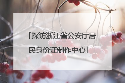 探访浙江省公安厅居民身份证制作中心