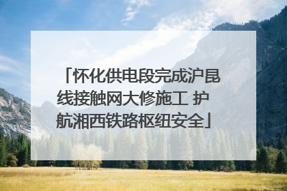 怀化供电段完成沪昆线接触网大修施工 护航湘西铁路枢纽安全