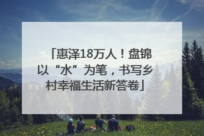 惠泽18万人！盘锦以“水”为笔，书写乡村幸福生活新答卷