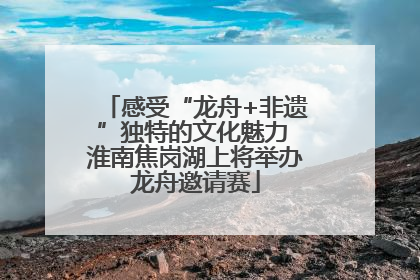 感受“龙舟+非遗”独特的文化魅力 淮南焦岗湖上将举办龙舟邀请赛
