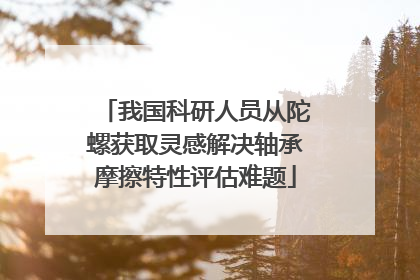 我国科研人员从陀螺获取灵感解决轴承摩擦特性评估难题