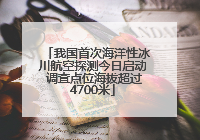 我国首次海洋性冰川航空探测今日启动 调查点位海拔超过4700米